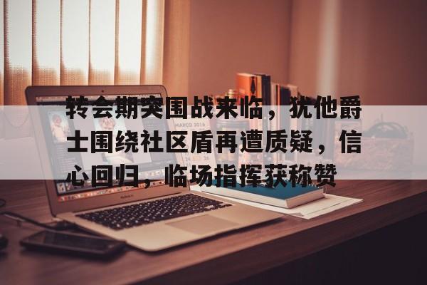 ayx-转会期突围战来临，犹他爵士围绕社区盾再遭质疑，信心回归，临场指挥获称赞的简单介绍