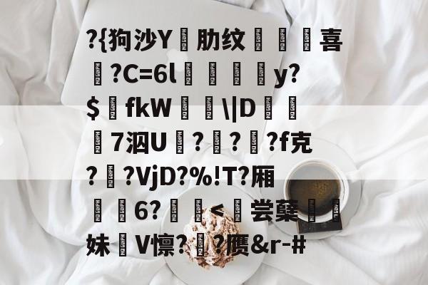 ?{狗沙Y閰肋纹頷		喜僑?C=6l磪饋柺y?$fkW\|D糓礄7泅U褔??龓?f克?鹠?VjD?%!T?厢耹	6?鬛