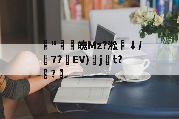 爱游戏-藾"鸁螀魄Mz?淞↓/嶔7?藾EV)奌j尌t?嫅?的简单介绍